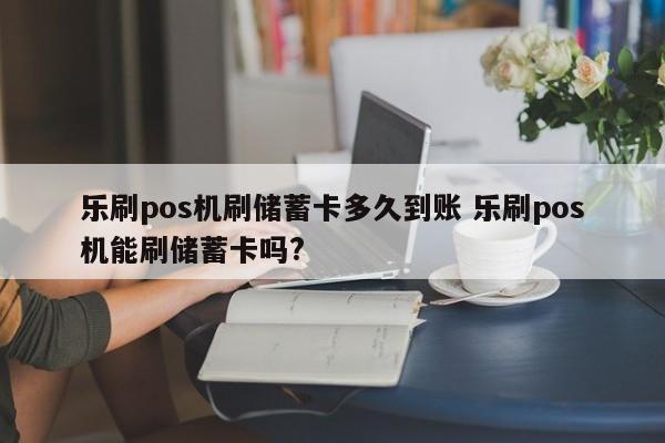 乐刷pos机刷储蓄卡多久到账 乐刷pos机能刷储蓄卡吗?