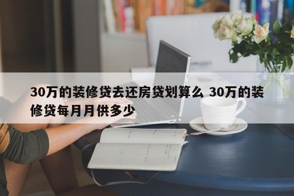 30万的装修贷去还房贷划算么 30万的装修贷每月月供多少