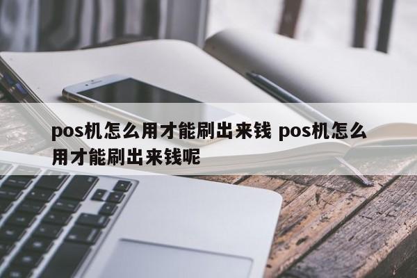 pos机怎么用才能刷出来钱 pos机怎么用才能刷出来钱呢