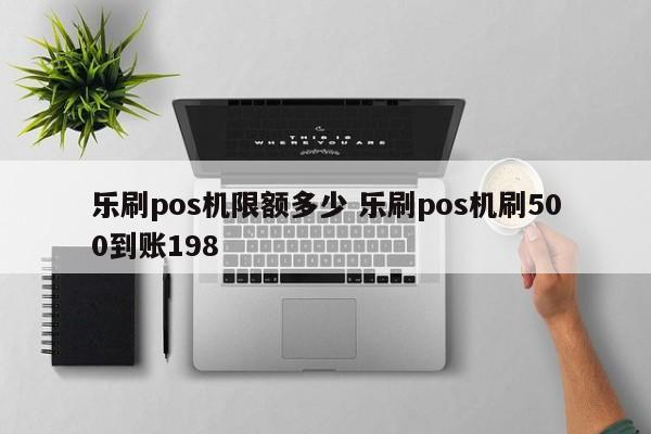 乐刷pos机限额多少 乐刷pos机刷500到账198