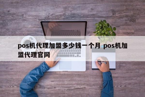 pos机代理加盟多少钱一个月 pos机加盟代理官网