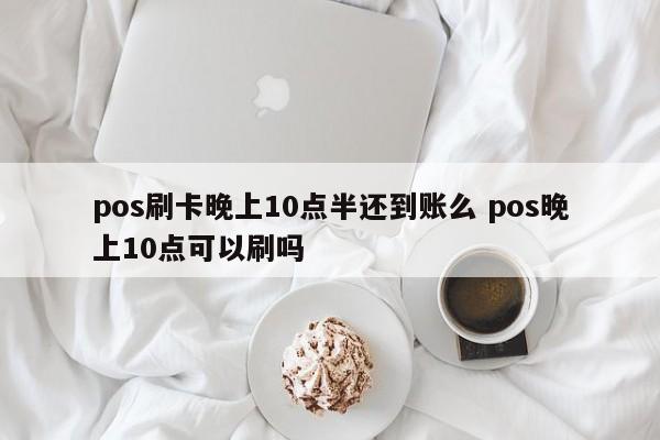 pos刷卡晚上10点半还到账么 pos晚上10点可以刷吗