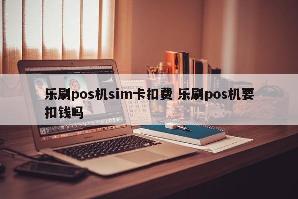 乐刷pos机sim卡扣费 乐刷pos机要扣钱吗