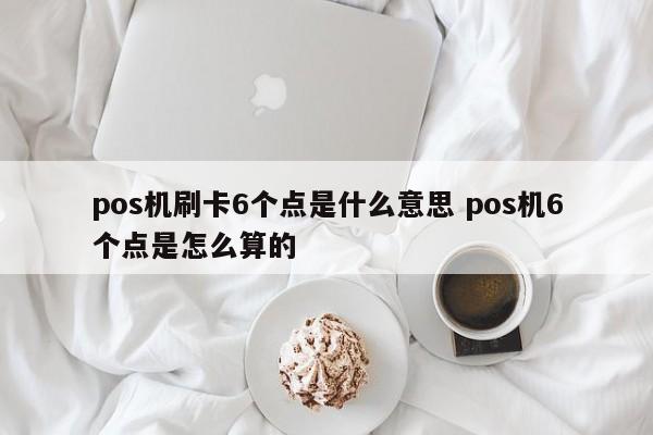 pos机刷卡6个点是什么意思 pos机6个点是怎么算的