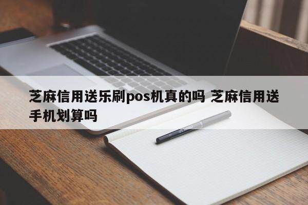 芝麻信用送乐刷pos机真的吗 芝麻信用送手机划算吗