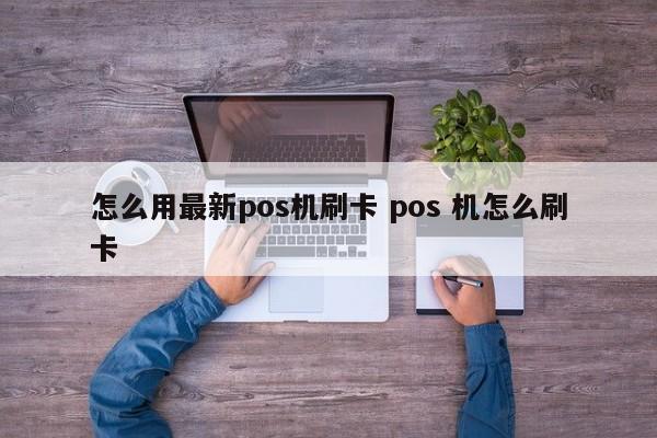 怎么用最新pos机刷卡 pos 机怎么刷卡