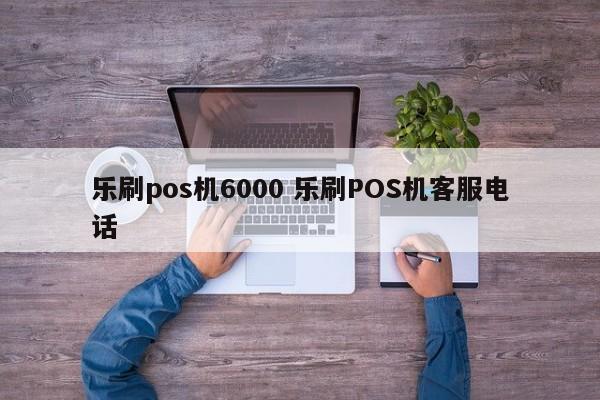 乐刷pos机6000 乐刷POS机客服电话