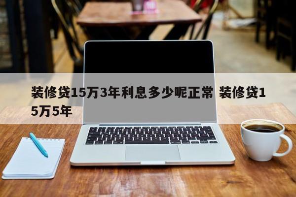 装修贷15万3年利息多少呢正常 装修贷15万5年