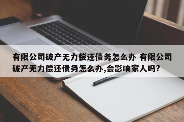 有限公司破产无力偿还债务怎么办 有限公司破产无力偿还债务怎么办,会影响家人吗?