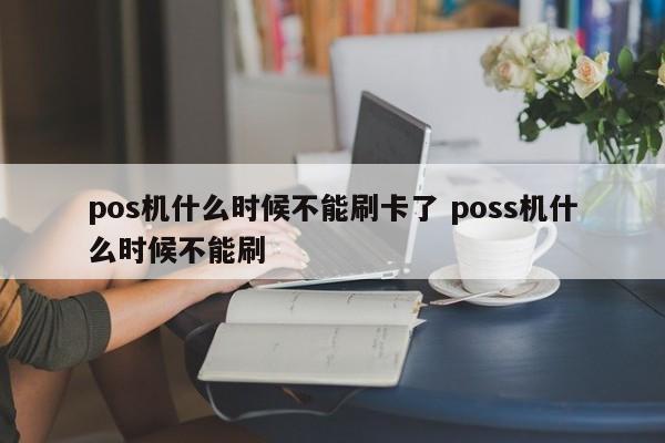 pos机什么时候不能刷卡了 poss机什么时候不能刷