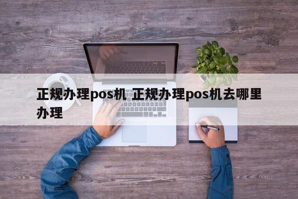 正规办理pos机 正规办理pos机去哪里办理