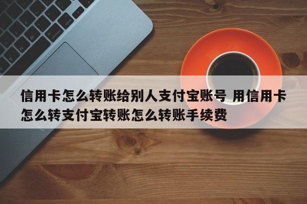 信用卡怎么转账给别人支付宝账号 用信用卡怎么转支付宝转账怎么转账手续费