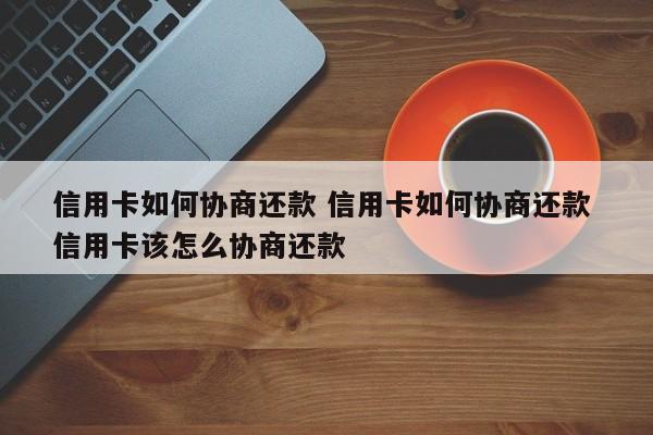 信用卡如何协商还款 信用卡如何协商还款 信用卡该怎么协商还款