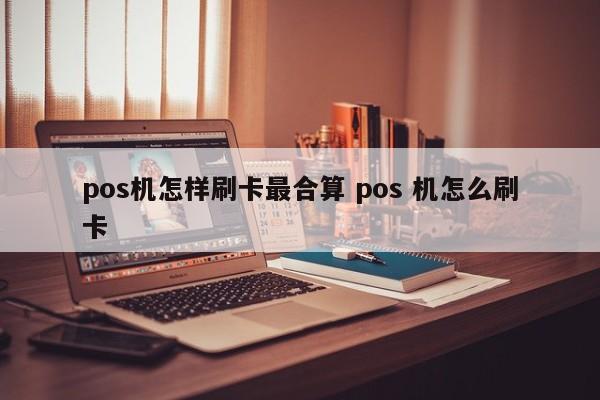 pos机怎样刷卡最合算 pos 机怎么刷卡