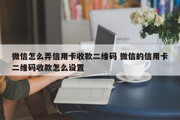 微信怎么弄信用卡收款二维码 微信的信用卡二维码收款怎么设置