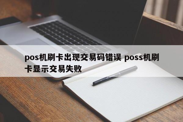 pos机刷卡出现交易码错误 poss机刷卡显示交易失败