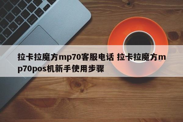 拉卡拉魔方mp70客服电话 拉卡拉魔方mp70pos机新手使用步骤