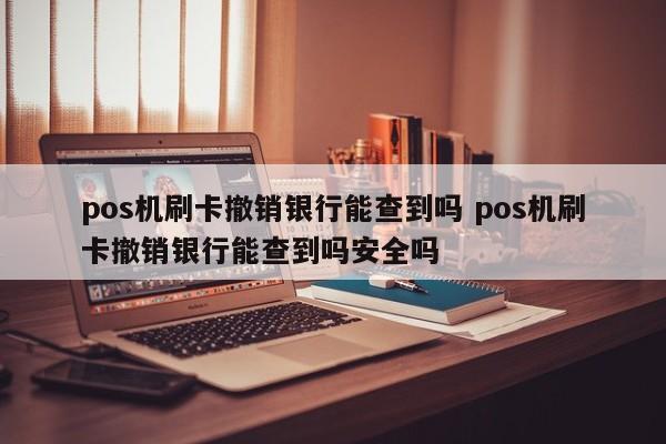 pos机刷卡撤销银行能查到吗 pos机刷卡撤销银行能查到吗安全吗