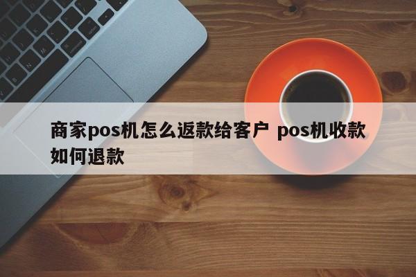 商家pos机怎么返款给客户 pos机收款如何退款