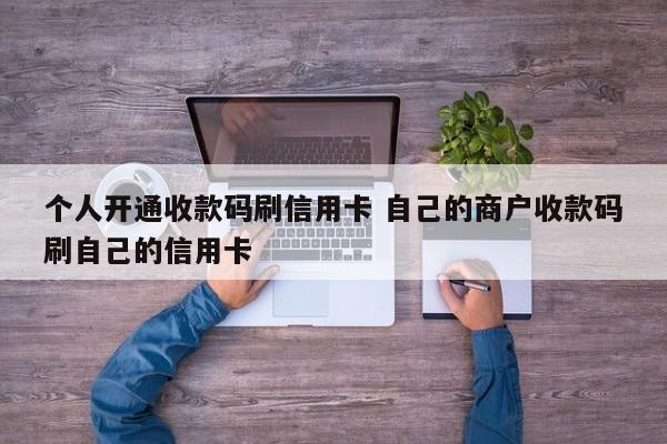 个人开通收款码刷信用卡 自己的商户收款码刷自己的信用卡