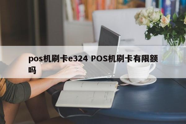 pos机刷卡e324 POS机刷卡有限额吗