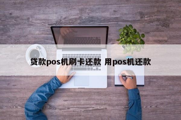 贷款pos机刷卡还款 用pos机还款