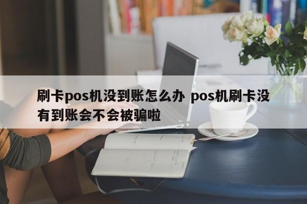 刷卡pos机没到账怎么办 pos机刷卡没有到账会不会被骗啦