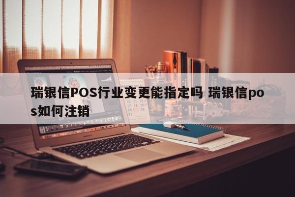 瑞银信POS行业变更能指定吗 瑞银信pos如何注销