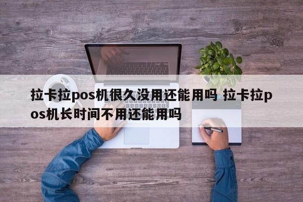 拉卡拉pos机很久没用还能用吗 拉卡拉pos机长时间不用还能用吗