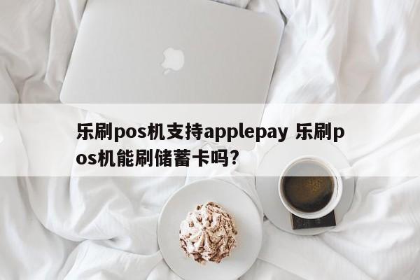 乐刷pos机支持applepay 乐刷pos机能刷储蓄卡吗?