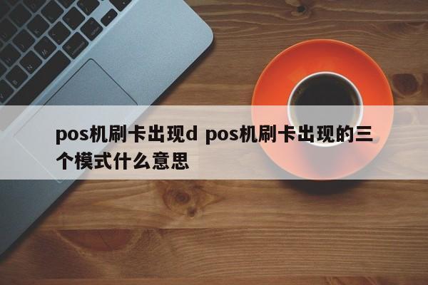 pos机刷卡出现d pos机刷卡出现的三个模式什么意思