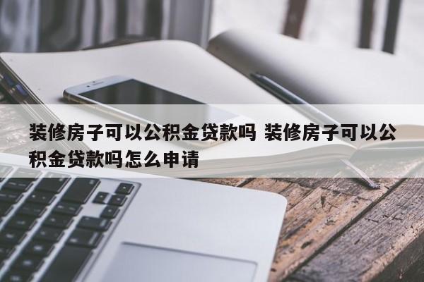 装修房子可以公积金贷款吗 装修房子可以公积金贷款吗怎么申请