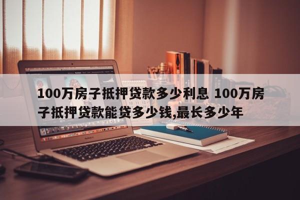 100万房子抵押贷款多少利息 100万房子抵押贷款能贷多少钱,最长多少年