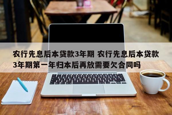 农行先息后本贷款3年期 农行先息后本贷款3年期第一年归本后再放需要欠合同吗