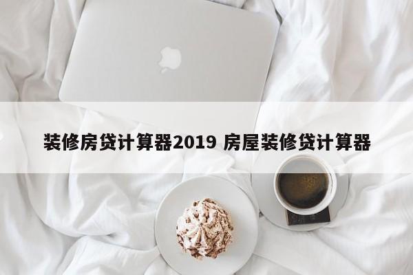 装修房贷计算器2019 房屋装修贷计算器