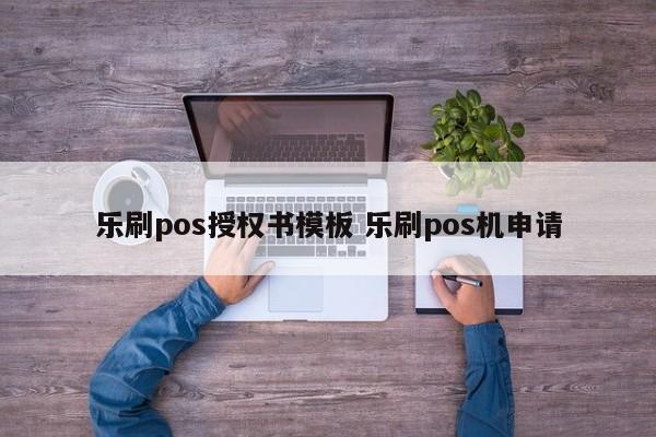 乐刷pos授权书模板 乐刷pos机申请