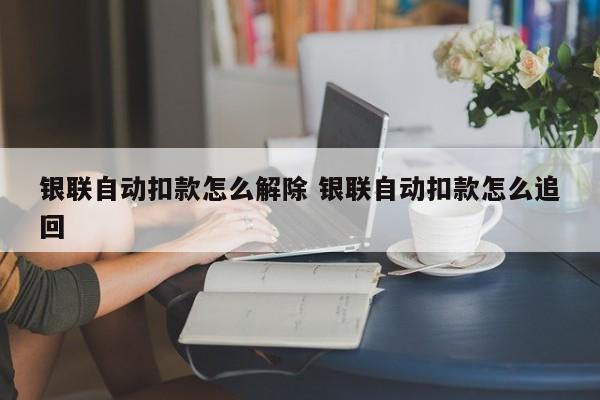 银联自动扣款怎么解除 银联自动扣款怎么追回