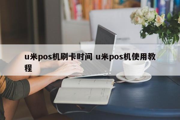 u米pos机刷卡时间 u米pos机使用教程