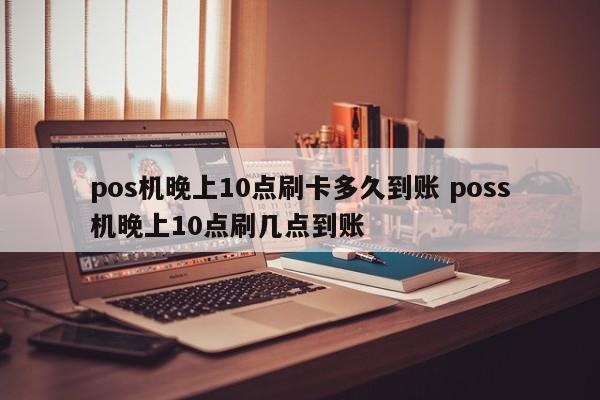 pos机晚上10点刷卡多久到账 poss机晚上10点刷几点到账