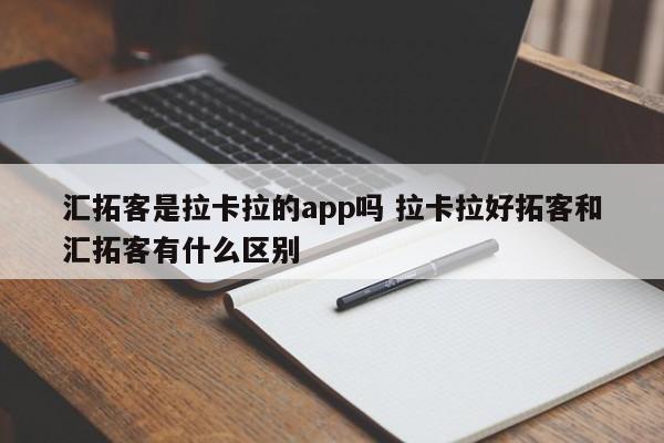 汇拓客是拉卡拉的app吗 拉卡拉好拓客和汇拓客有什么区别