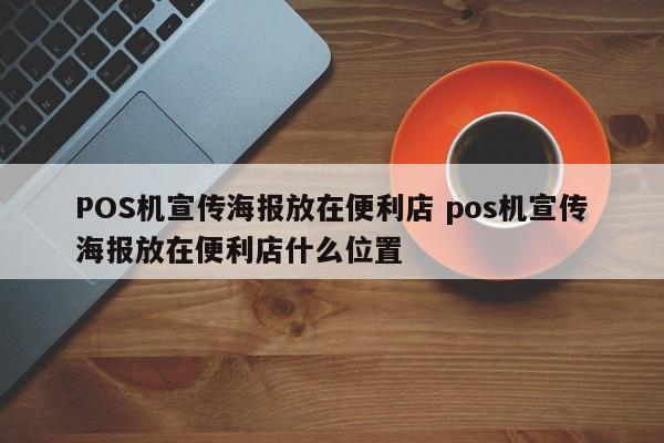 POS机宣传海报放在便利店 pos机宣传海报放在便利店什么位置