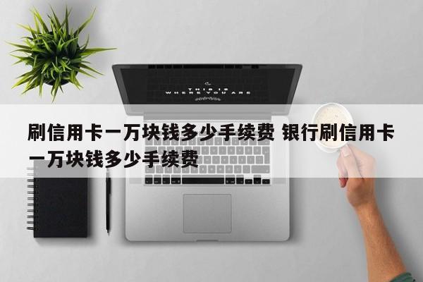 刷信用卡一万块钱多少手续费 银行刷信用卡一万块钱多少手续费