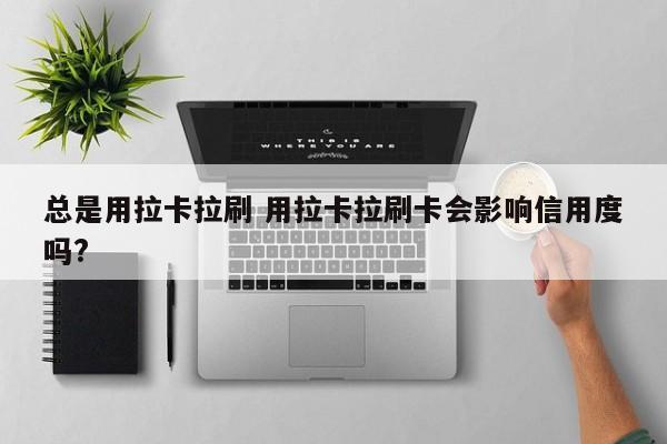 总是用拉卡拉刷 用拉卡拉刷卡会影响信用度吗?