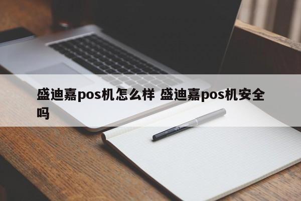 盛迪嘉pos机怎么样 盛迪嘉pos机安全吗