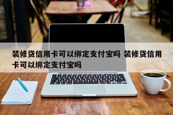 装修贷信用卡可以绑定支付宝吗 装修贷信用卡可以绑定支付宝吗