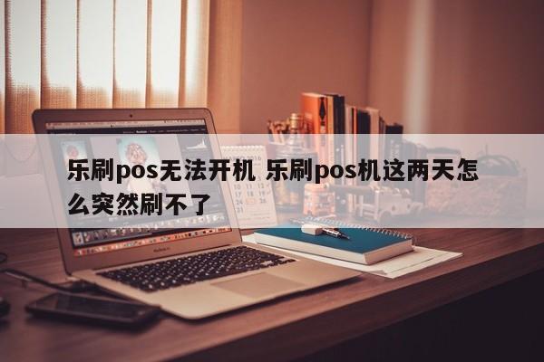 乐刷pos无法开机 乐刷pos机这两天怎么突然刷不了