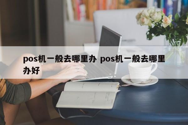 pos机一般去哪里办 pos机一般去哪里办好