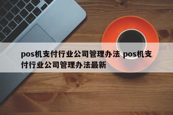 pos机支付行业公司管理办法 pos机支付行业公司管理办法最新