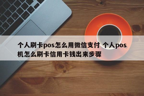 个人刷卡pos怎么用微信支付 个人pos机怎么刷卡信用卡钱出来步骤