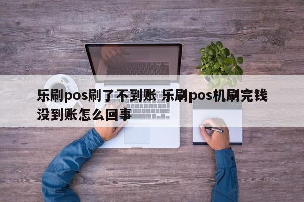 乐刷pos刷了不到账 乐刷pos机刷完钱没到账怎么回事